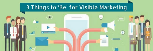 3 Things to ‘Be' for Visible Marketing 